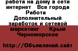 работа на дому в сети интернет - Все города Работа » Дополнительный заработок и сетевой маркетинг   . Крым,Черноморское